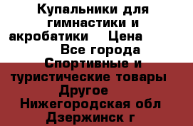 Купальники для гимнастики и акробатики  › Цена ­ 1 500 - Все города Спортивные и туристические товары » Другое   . Нижегородская обл.,Дзержинск г.